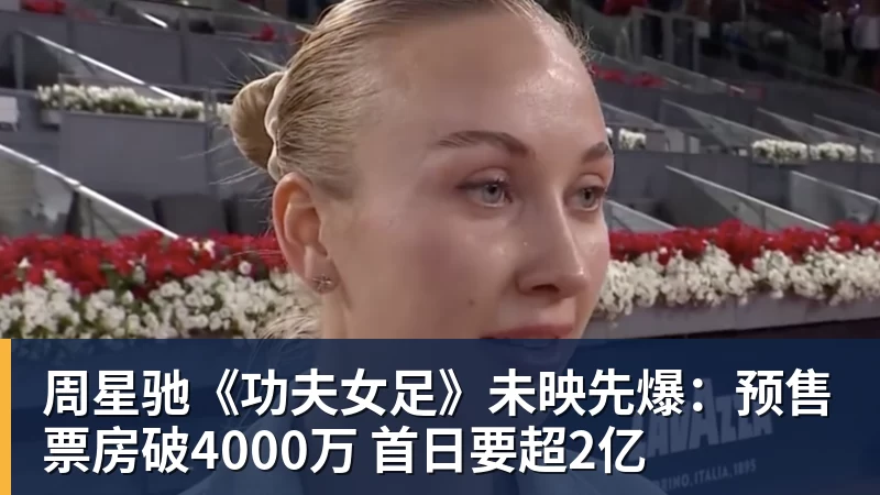 九游体育周星驰《功夫女足》未映先爆：预售票房破4000万 首日要超2亿