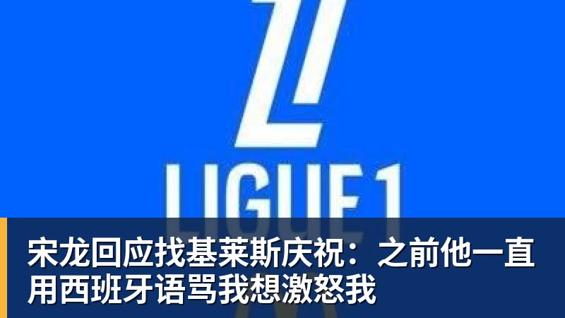 九游体育宋龙回应找基莱斯庆祝：之前他一直用西班牙语骂我想激怒我