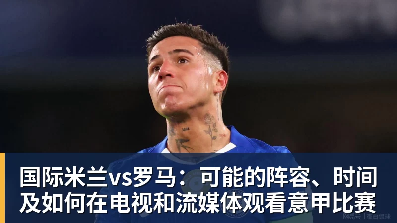 九游体育国际米兰vs罗马：可能的阵容、时间及如何在电视和流媒体观看意甲比赛
