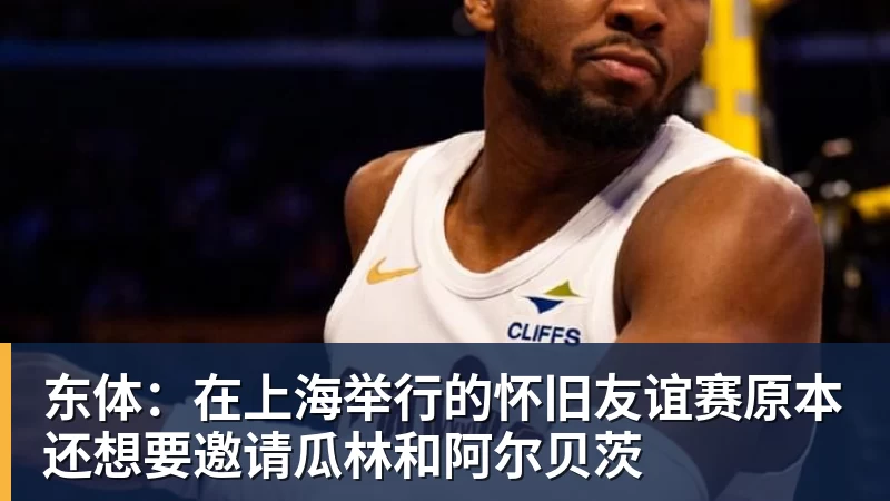 九游体育东体：在上海举行的怀旧友谊赛原本还想要邀请瓜林和阿尔贝茨