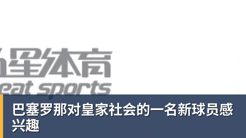 九游体育巴塞罗那对皇家社会的一名新球员感兴趣 九游体育巴塞罗那对皇家社会的一名新球员感兴趣