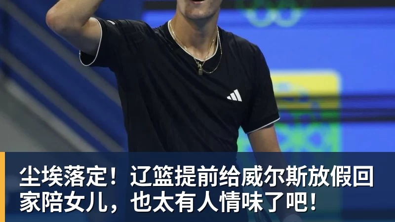 九游体育尘埃落定!辽篮提前给威尔斯放假回家陪女儿,也太有人情味了吧! 九游体育尘埃落定!辽篮提前给威尔斯放假回家陪女儿,也太有人情味了吧!