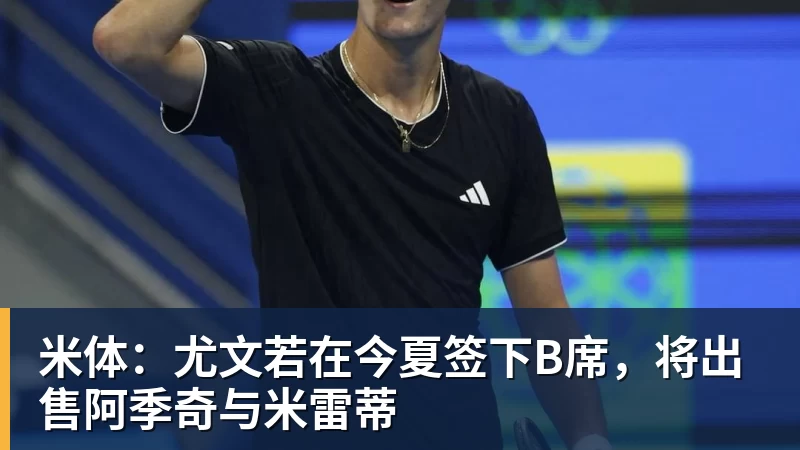 九游体育米体:尤文若在今夏签下B席,将出售阿季奇与米雷蒂 九游体育米体:尤文若在今夏签下B席,将出售阿季奇与米雷蒂