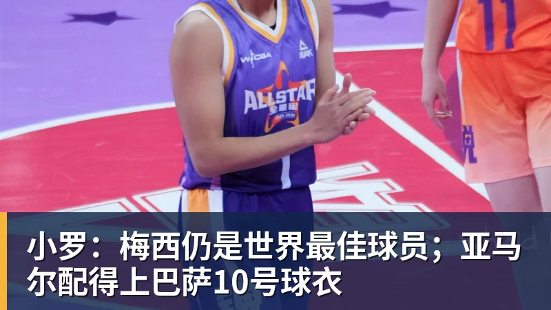九游体育小罗：梅西仍是世界最佳球员；亚马尔配得上巴萨10号球衣