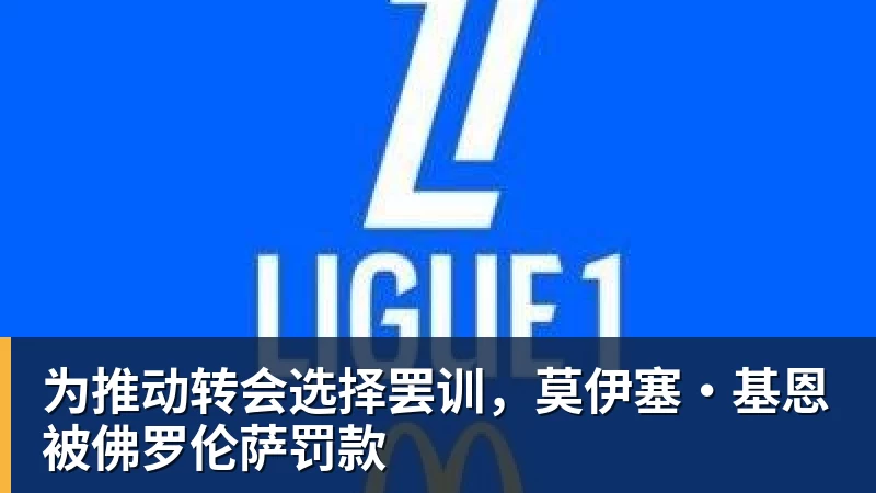 九游体育为推动转会选择罢训，莫伊塞·基恩被佛罗伦萨罚款