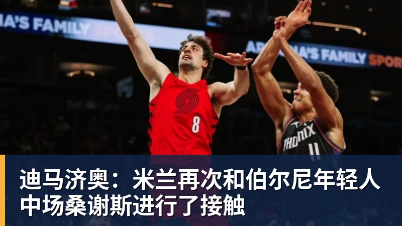 九游体育迪马济奥：米兰再次和伯尔尼年轻人中场桑谢斯进行了接触
