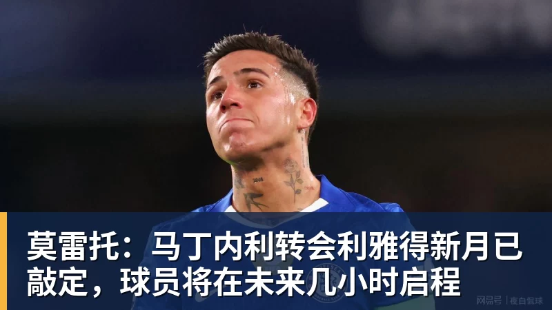 九游体育莫雷托：马丁内利转会利雅得新月已敲定，球员将在未来几小时启程