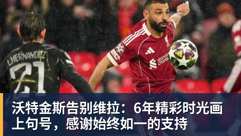 九游体育沃特金斯告别维拉：6年精彩时光画上句号，感谢始终如一的支持