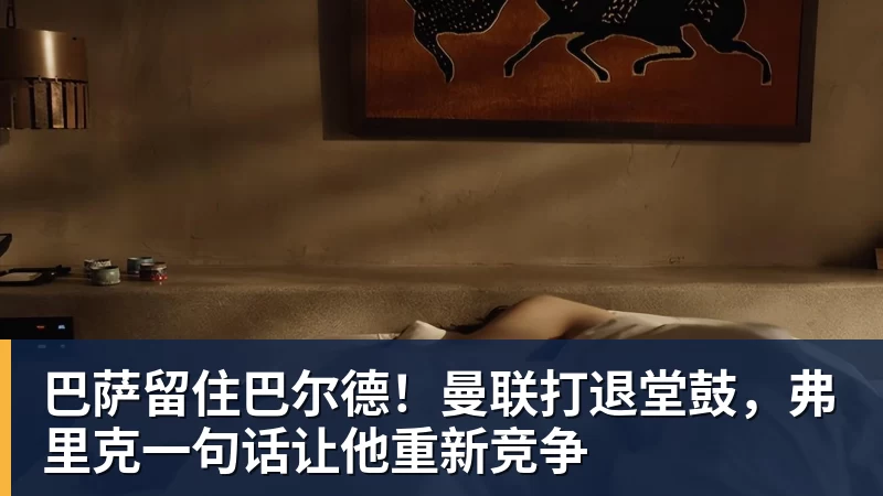 九游体育巴萨留住巴尔德！曼联打退堂鼓，弗里克一句话让他重新竞争