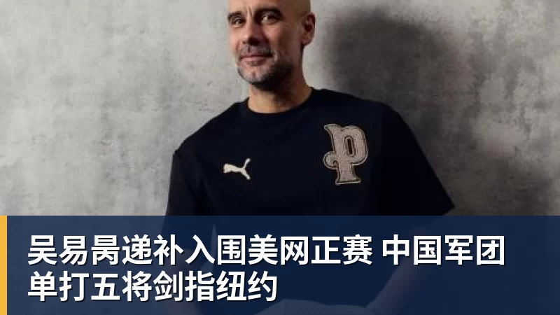 九游体育吴易昺递补入围美网正赛 中国军团单打五将剑指纽约