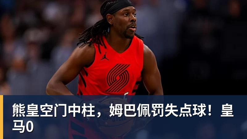 九游体育熊皇空门中柱,姆巴佩罚失点球!皇马0 九游体育熊皇空门中柱,姆巴佩罚失点球!皇马0