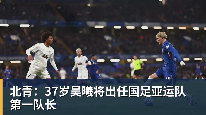 九游体育北青:37岁吴曦将出任国足亚运队第一队长 九游体育北青:37岁吴曦将出任国足亚运队第一队长