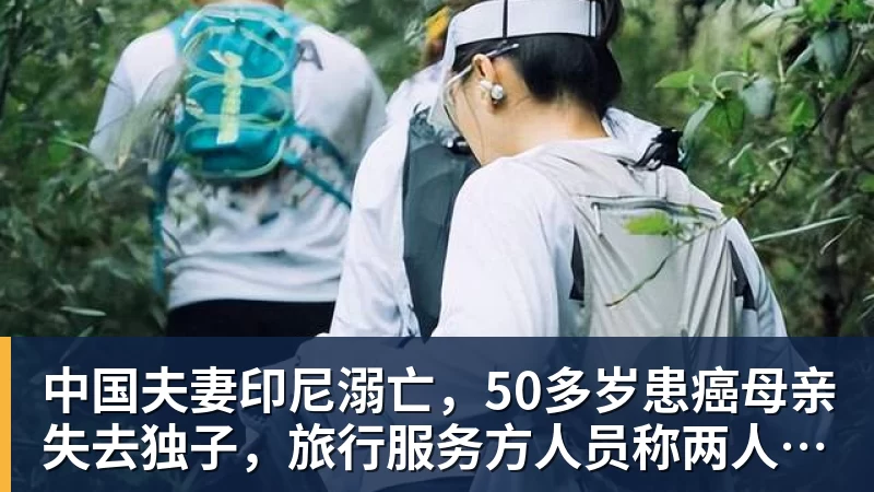 九游体育中国夫妻印尼溺亡，50多岁患癌母亲失去独子，旅行服务方人员称两人曾拒穿救生衣；遇难者手机均未能完成数据提取