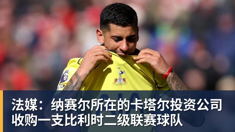 九游体育法媒:纳赛尔所在的卡塔尔投资公司收购一支比利时二级联赛球队 九游体育法媒:纳赛尔所在的卡塔尔投资公司收购一支比利时二级联赛球队