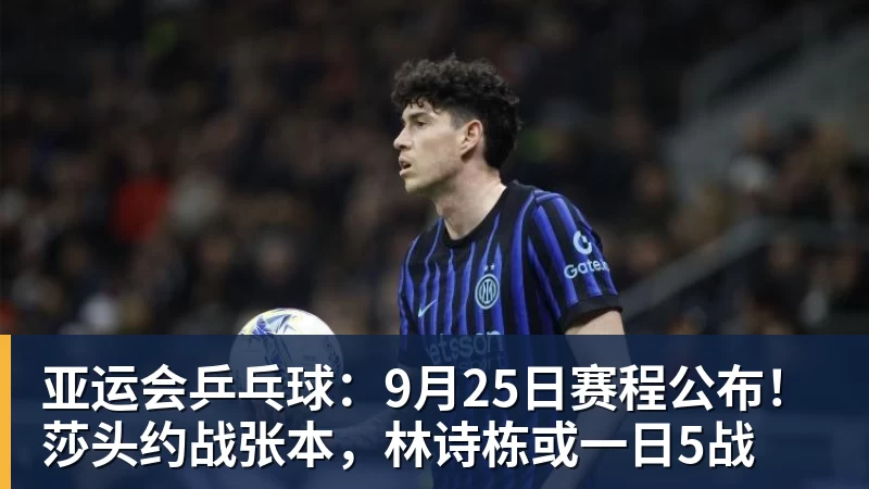 九游体育亚运会乒乓球：9月25日赛程公布！莎头约战张本，林诗栋或一日5战
