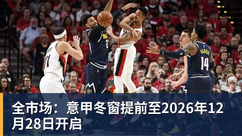 九游体育全市场：意甲冬窗提前至2026年12月28日开启