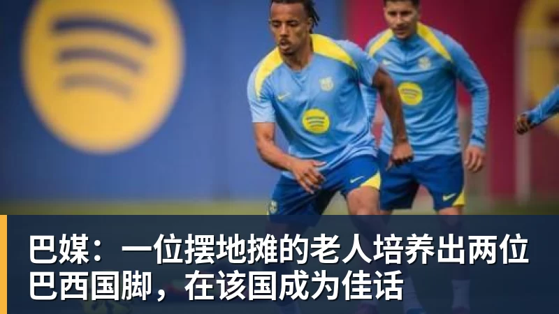 九游体育巴媒：一位摆地摊的老人培养出两位巴西国脚，在该国成为佳话