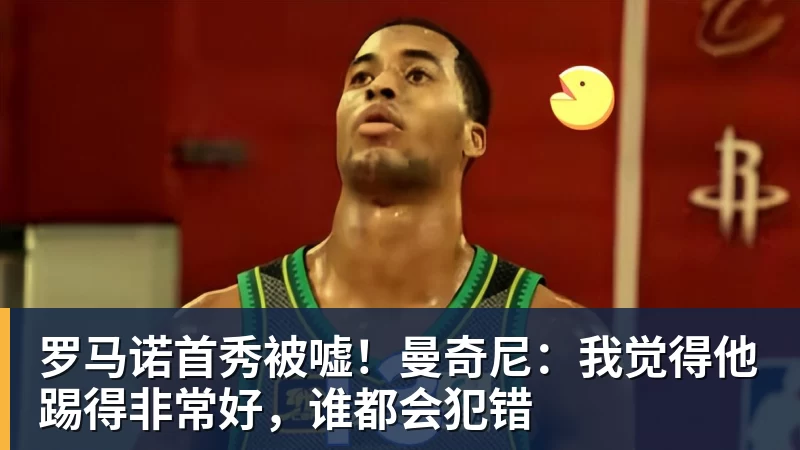 九游体育罗马诺首秀被嘘!曼奇尼:我觉得他踢得非常好,谁都会犯错 九游体育罗马诺首秀被嘘!曼奇尼:我觉得他踢得非常好,谁都会犯错