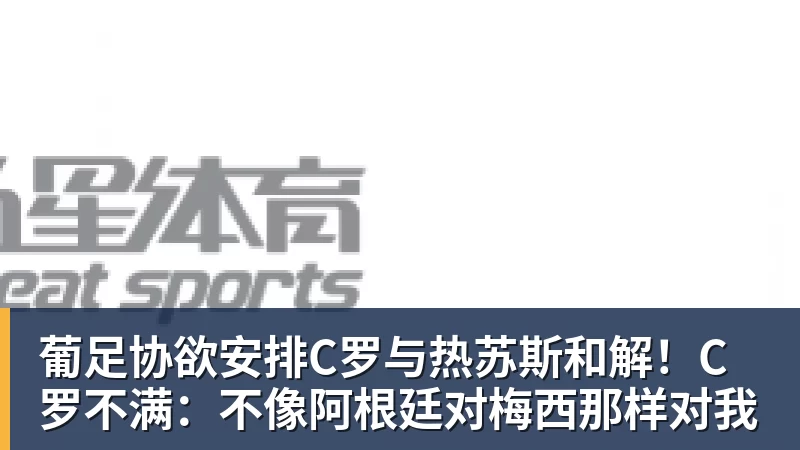 九游体育葡足协欲安排C罗与热苏斯和解!C罗不满:不像阿根廷对梅西那样对我 九游体育葡足协欲安排C罗与热苏斯和解!C罗不满:不像阿根廷对梅西那样对我