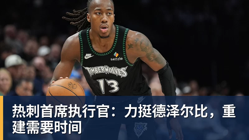 九游体育热刺首席执行官:力挺德泽尔比,重建需要时间 九游体育热刺首席执行官:力挺德泽尔比,重建需要时间