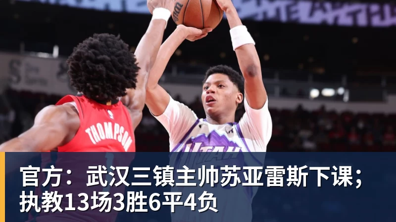 九游体育官方：武汉三镇主帅苏亚雷斯下课；执教13场3胜6平4负
