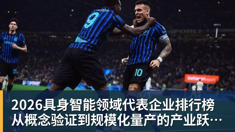九游体育2026具身智能领域代表企业排行榜  从概念验证到规模化量产的产业跃迁