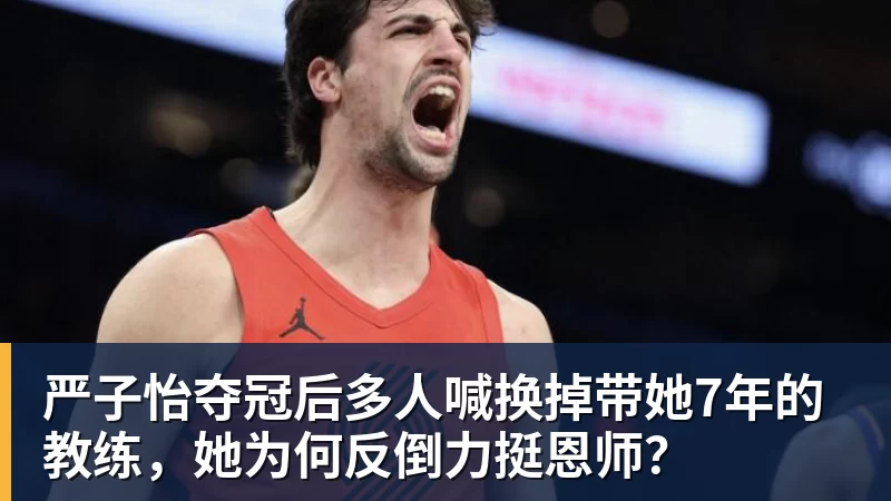 九游体育严子怡夺冠后多人喊换掉带她7年的教练，她为何反倒力挺恩师？