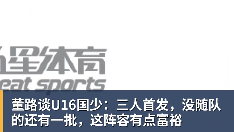 九游体育董路谈U16国少:三人首发,没随队的还有一批,这阵容有点富裕 九游体育董路谈U16国少:三人首发,没随队的还有一批,这阵容有点富裕