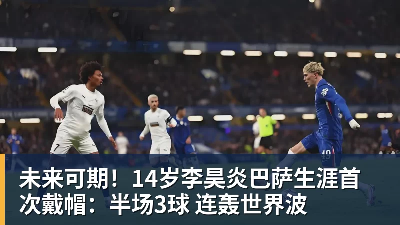 九游体育未来可期！14岁李昊炎巴萨生涯首次戴帽：半场3球 连轰世界波